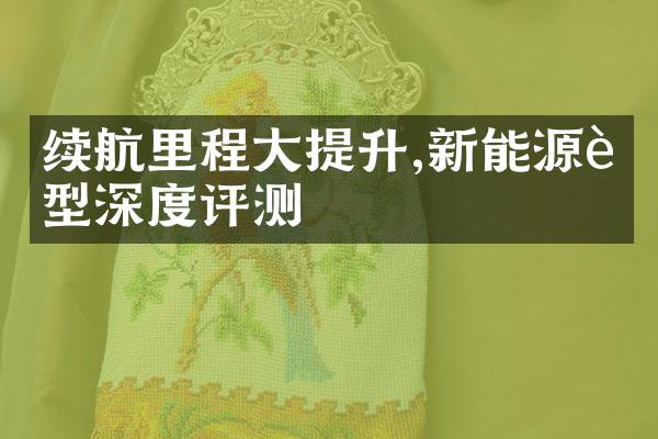 续航里程大提升,新能源车型深度评测