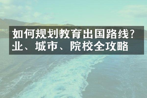 如何规划教育出国路线?专业、城市、院校全攻略