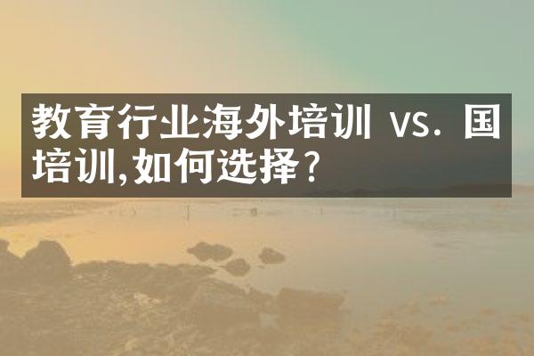 教育行业海外培训 vs. 国内培训,如何选择?