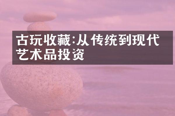 古玩收藏:从传统到现代的艺术品投资