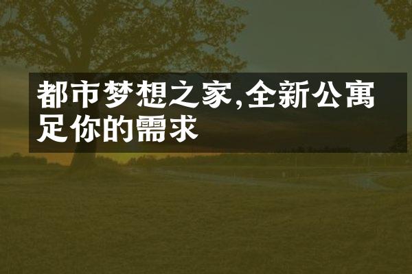 都市梦想之家,全新公寓满足你的需求