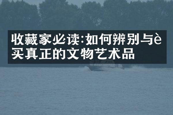 收藏家必读:如何辨别与购买真正的文物艺术品