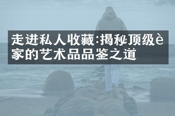 走进私人收藏:揭秘顶级藏家的艺术品品鉴之道