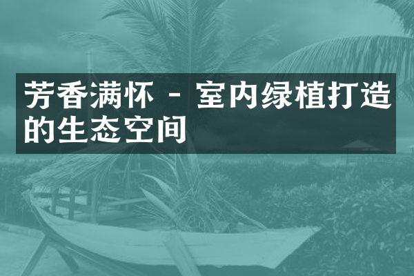 芳香满怀 - 室内绿植打造的生态空间