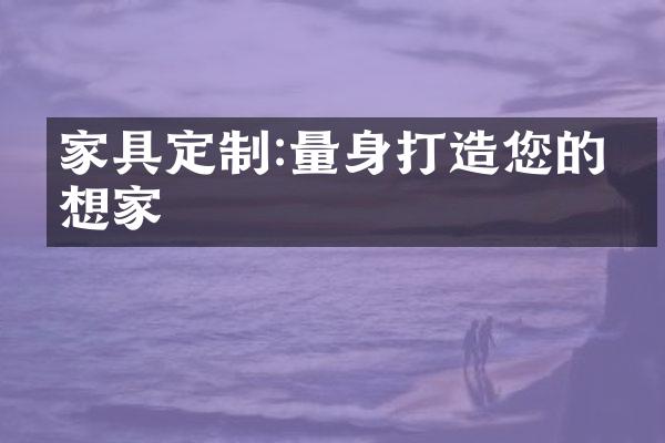 家具定制:量身打造您的理想家