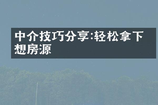 中介技巧分享:轻松拿下理想房源