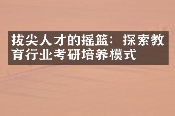 拔尖人才的摇篮：探索教育行业考研培养模式