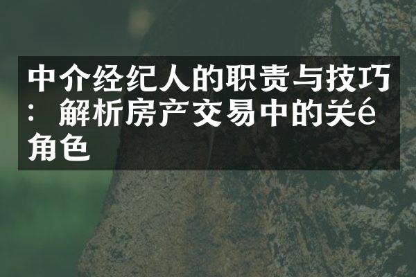 中介经纪人的职责与技巧：解析房产交易中的关键角色