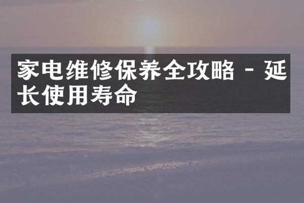 家电维修保养全攻略 - 延长使用寿命