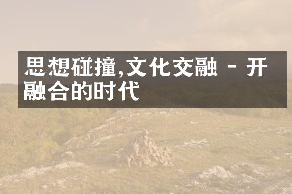 思想碰撞,文化交融 - 开放融合的时代