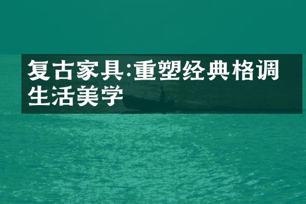 复古家具:重塑经典格调的生活美学