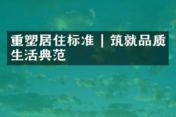 重塑居住标准 | 筑就品质生活典范