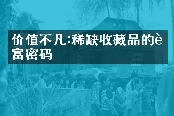 价值不凡:稀缺收藏品的财富密码