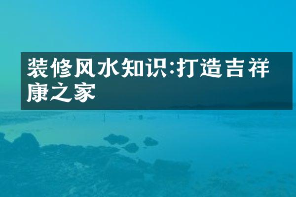 装修风水知识:打造吉祥安康之家