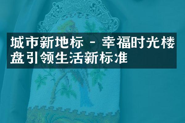 城市新地标 - 幸福时光楼盘引领生活新标准