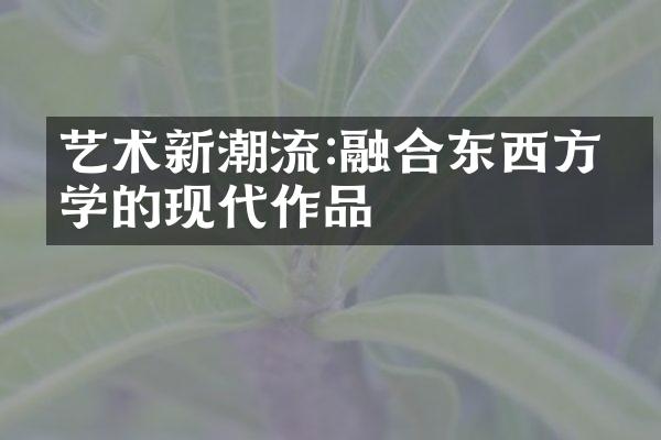 艺术新潮流:融合东西方美学的现代作品