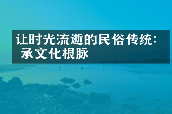 让时光流逝的民俗传统:传承文化根脉