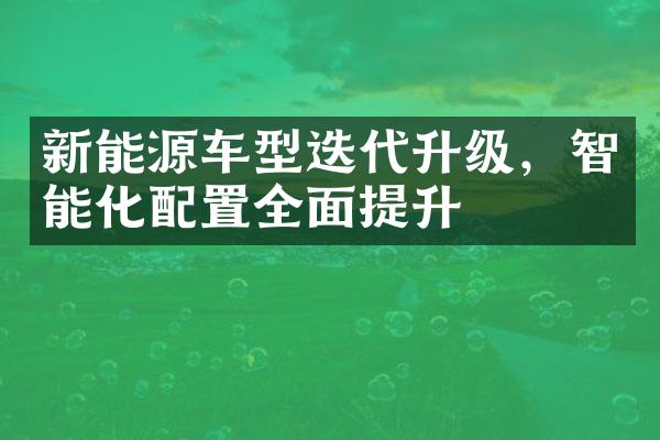 新能源车型迭代升级，智能化配置全面提升