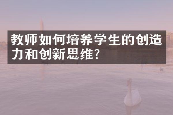 教师如何培养学生的创造力和创新思维？