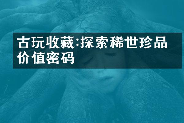 古玩收藏:探索稀世珍品的价值密码