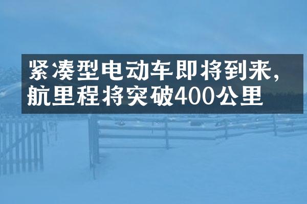 紧凑型电动车即将到来,续航里程将突破400公里