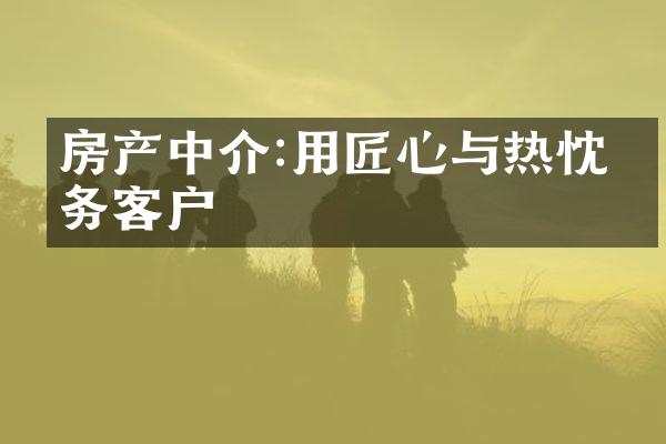 房产中介:用匠心与热忱服务客户