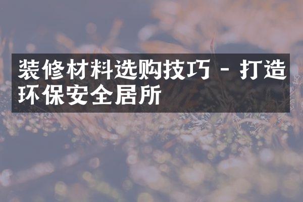 装修材料选购技巧 - 打造环保安全居所