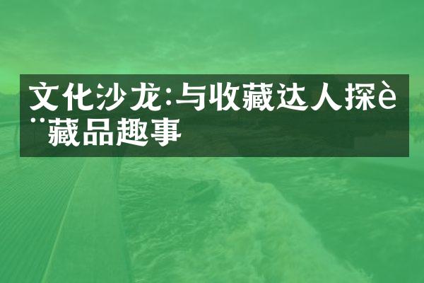 文化沙龙:与收藏达人探讨藏品趣事