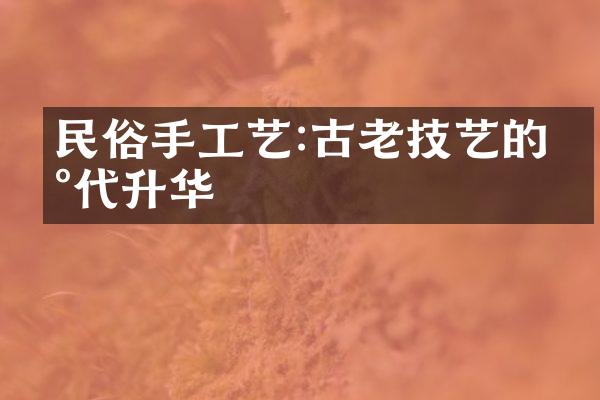 民俗手工艺:古老技艺的现代升华