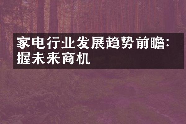 家电行业发展趋势前瞻:把握未来商机