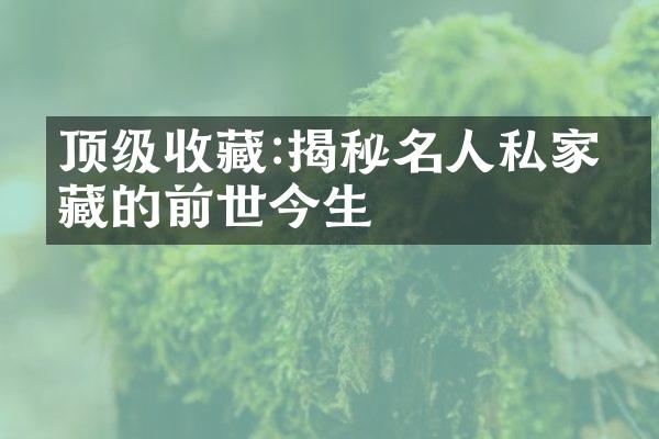 顶级收藏:揭秘名人私家珍藏的前世今生