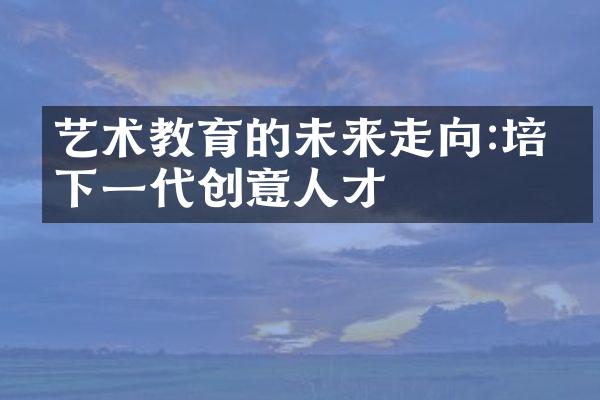 艺术教育的未来走向:培养下一代创意人才