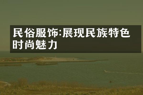 民俗服饰:展现特色的时尚魅力