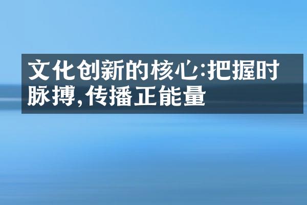 文化创新的核心:把握时代脉搏,传播正能量