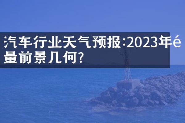 汽车行业天气预报:2023年销量前景几何?