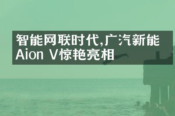 智能网联时代,广汽新能源Aion V惊艳亮相