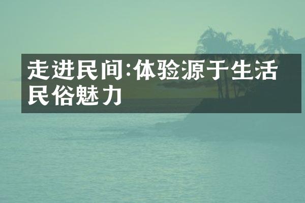 走进民间:体验源于生活的民俗魅力