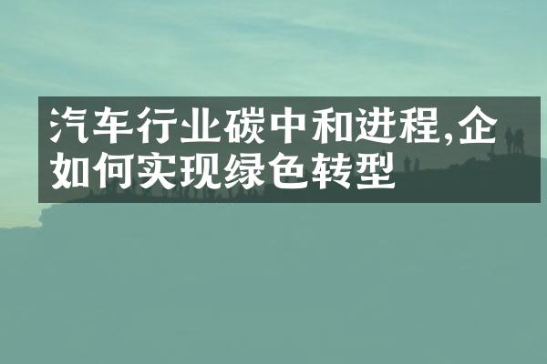 汽车行业碳中和进程,企业如何实现绿色转型