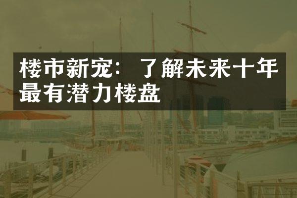 楼市新宠：了解未来十年最有潜力楼盘