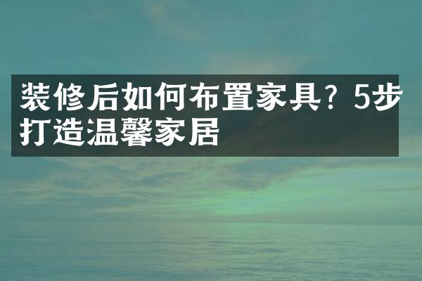 装修后如何布置家具? 5步打造温馨家居