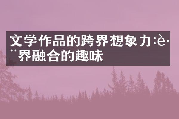 文学作品的跨界想象力:跨界融合的趣味