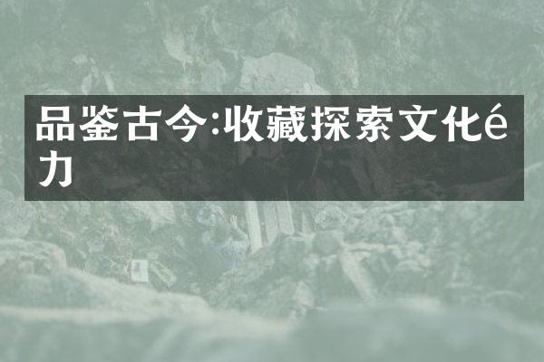 品鉴古今:收藏探索文化魅力