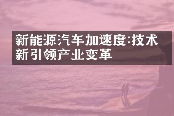 新能源汽车加速度:技术创新引领产业变革