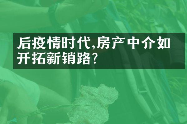 后疫情时代,房产中介如何开拓新销路?