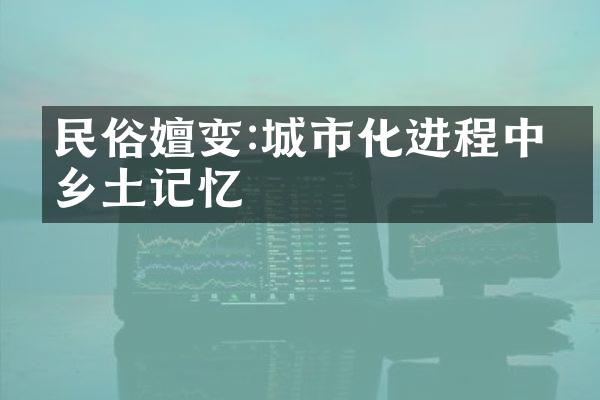 民俗嬗变:城市化进程中的乡土记忆