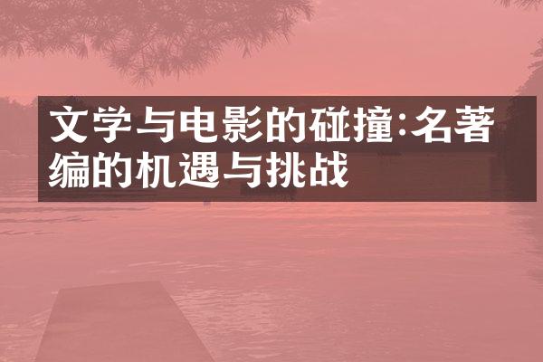 文学与电影的碰撞:名著改编的机遇与挑战