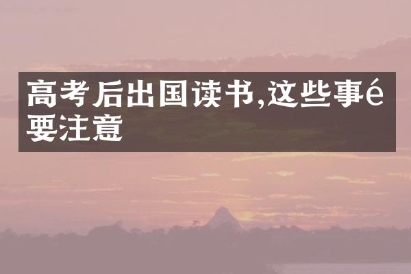 高考后出国读书,这些事项要注意