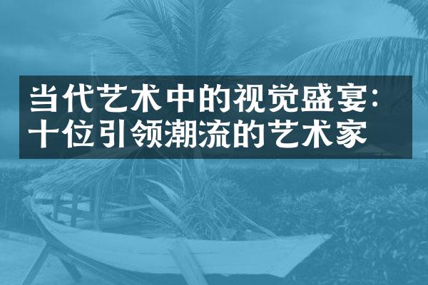 当代艺术中的视觉盛宴：十位引领潮流的艺术家