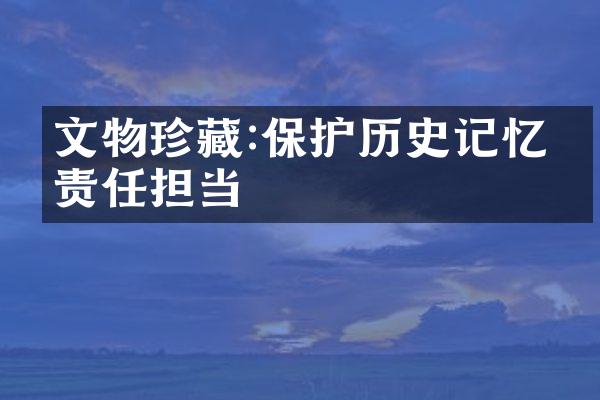 文物珍藏:保护历史记忆的责任担当