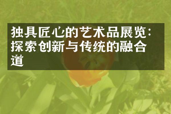 独具匠心的艺术品展览：探索创新与传统的融合之道